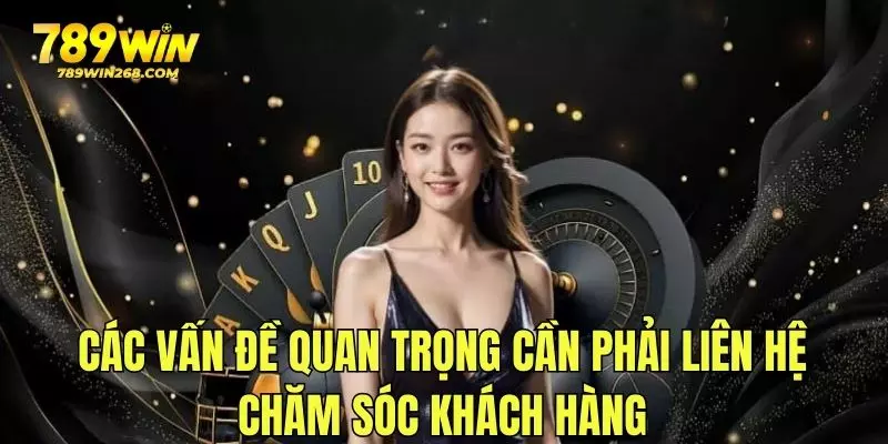 Các vấn đề quan trọng cần phải liên hệ chăm sóc khách hàng 789win